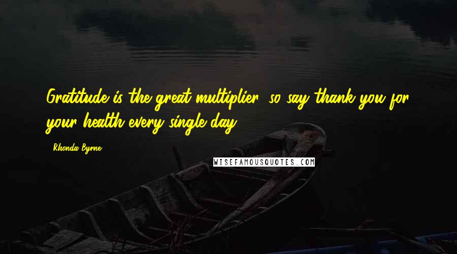 Rhonda Byrne Quotes: Gratitude is the great multiplier, so say thank you for your health every single day.