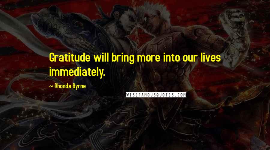 Rhonda Byrne Quotes: Gratitude will bring more into our lives immediately.