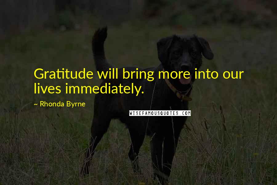 Rhonda Byrne Quotes: Gratitude will bring more into our lives immediately.