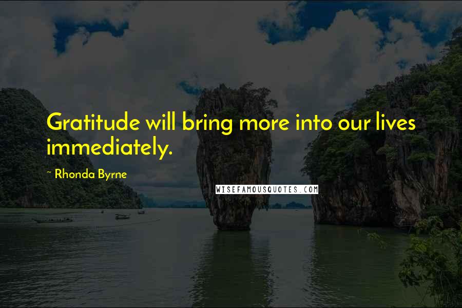 Rhonda Byrne Quotes: Gratitude will bring more into our lives immediately.
