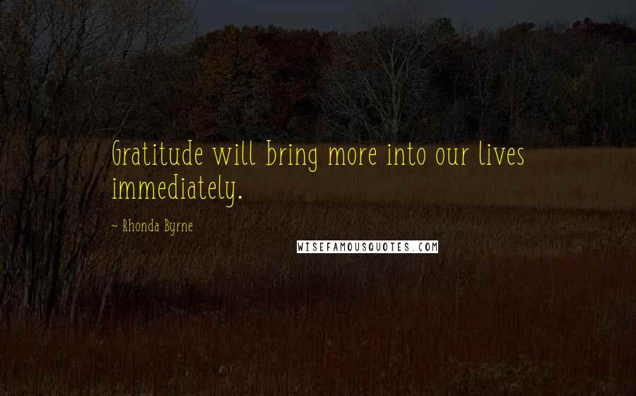 Rhonda Byrne Quotes: Gratitude will bring more into our lives immediately.