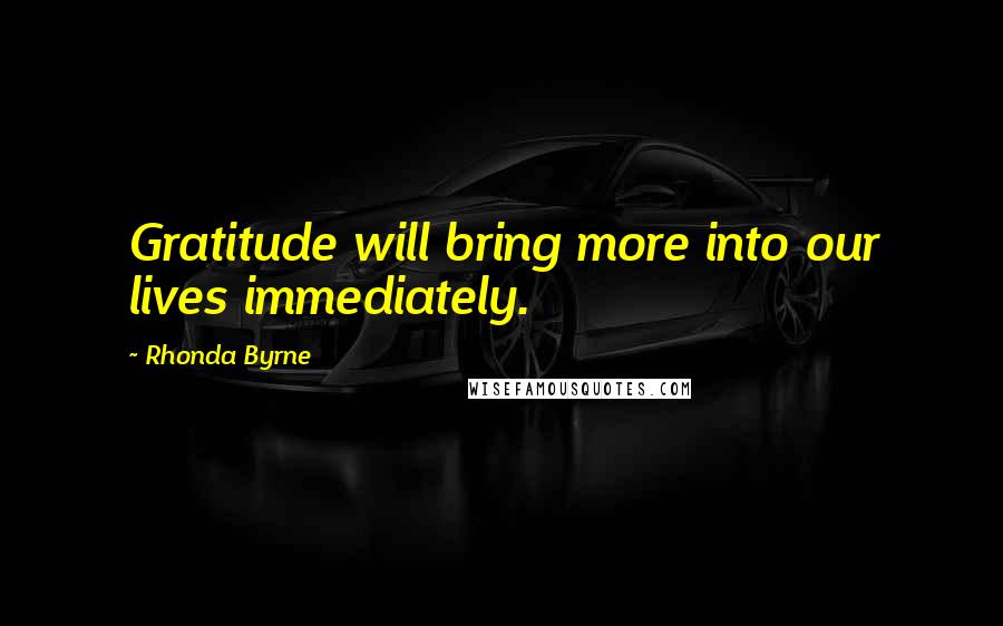 Rhonda Byrne Quotes: Gratitude will bring more into our lives immediately.