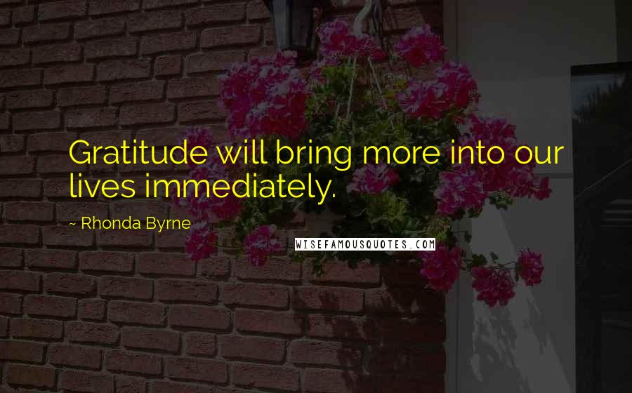 Rhonda Byrne Quotes: Gratitude will bring more into our lives immediately.