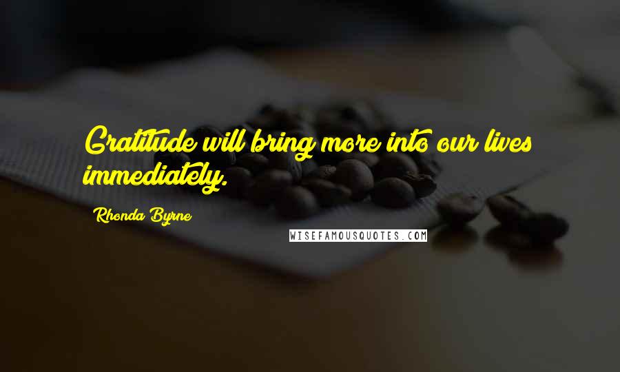 Rhonda Byrne Quotes: Gratitude will bring more into our lives immediately.