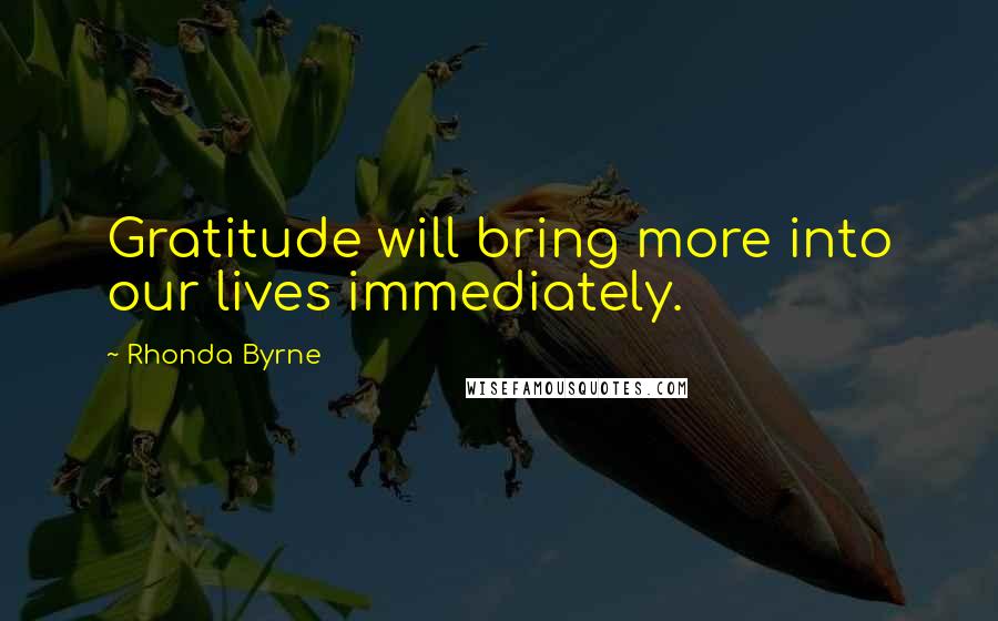 Rhonda Byrne Quotes: Gratitude will bring more into our lives immediately.