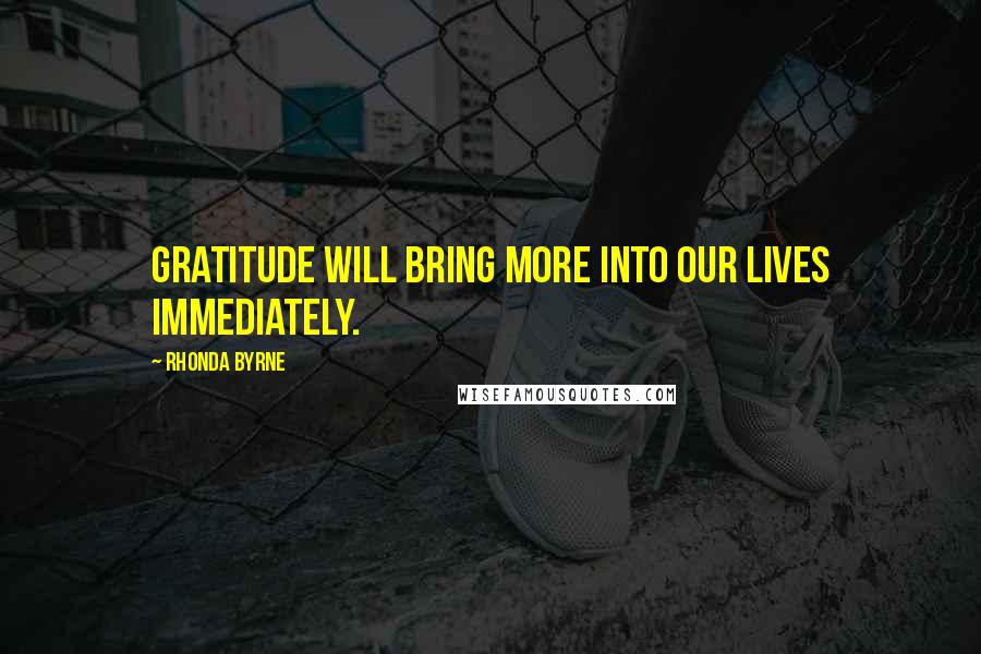 Rhonda Byrne Quotes: Gratitude will bring more into our lives immediately.