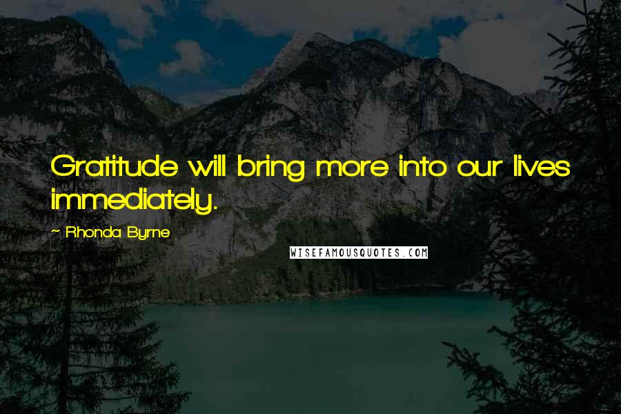Rhonda Byrne Quotes: Gratitude will bring more into our lives immediately.