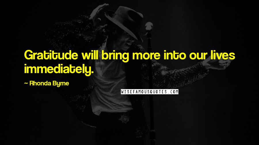 Rhonda Byrne Quotes: Gratitude will bring more into our lives immediately.