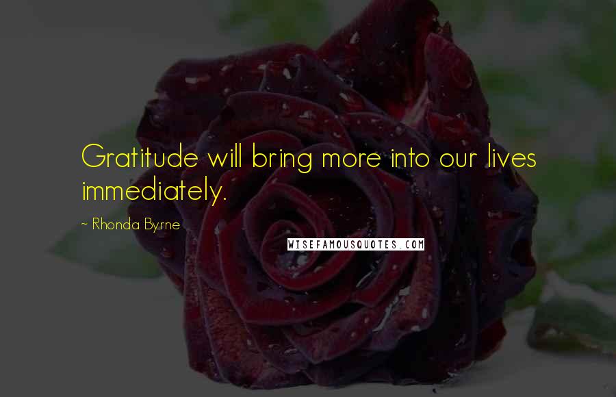 Rhonda Byrne Quotes: Gratitude will bring more into our lives immediately.