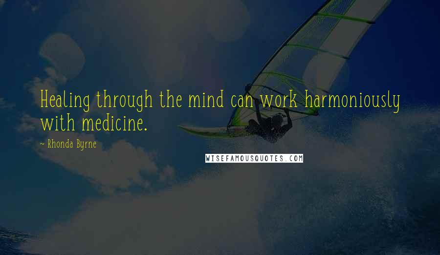 Rhonda Byrne Quotes: Healing through the mind can work harmoniously with medicine.