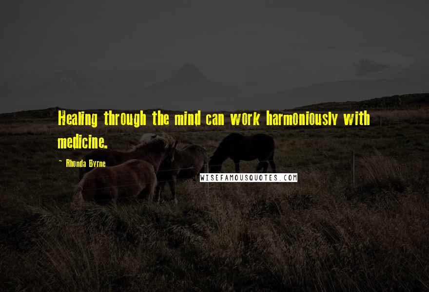 Rhonda Byrne Quotes: Healing through the mind can work harmoniously with medicine.