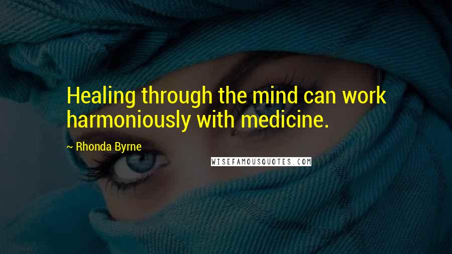 Rhonda Byrne Quotes: Healing through the mind can work harmoniously with medicine.