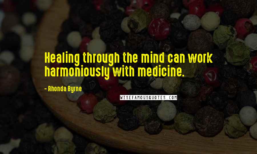 Rhonda Byrne Quotes: Healing through the mind can work harmoniously with medicine.