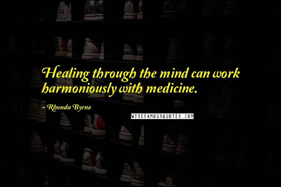 Rhonda Byrne Quotes: Healing through the mind can work harmoniously with medicine.