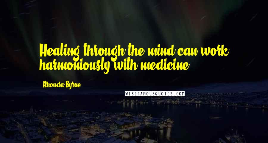 Rhonda Byrne Quotes: Healing through the mind can work harmoniously with medicine.