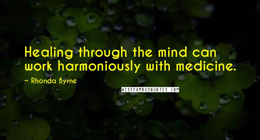 Rhonda Byrne Quotes: Healing through the mind can work harmoniously with medicine.