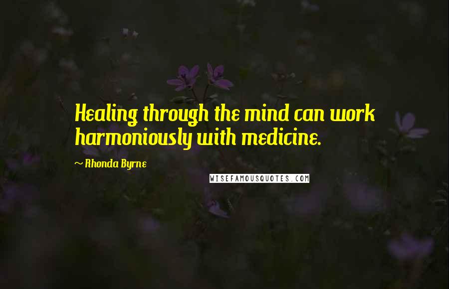 Rhonda Byrne Quotes: Healing through the mind can work harmoniously with medicine.