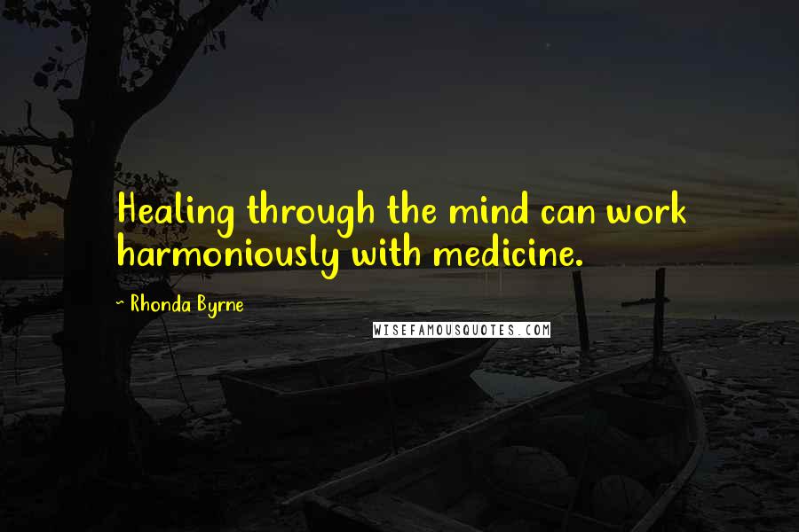 Rhonda Byrne Quotes: Healing through the mind can work harmoniously with medicine.