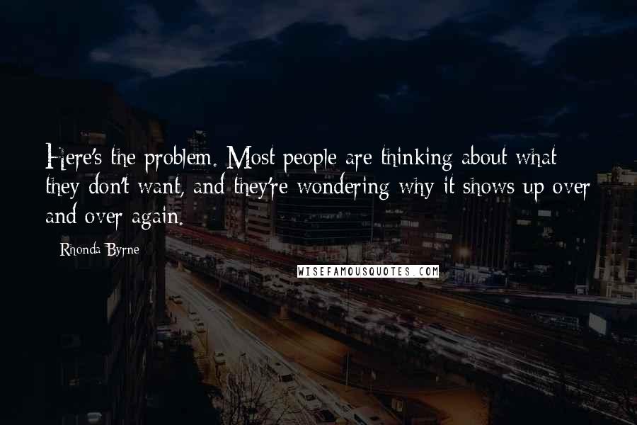 Rhonda Byrne Quotes: Here's the problem. Most people are thinking about what they don't want, and they're wondering why it shows up over and over again.