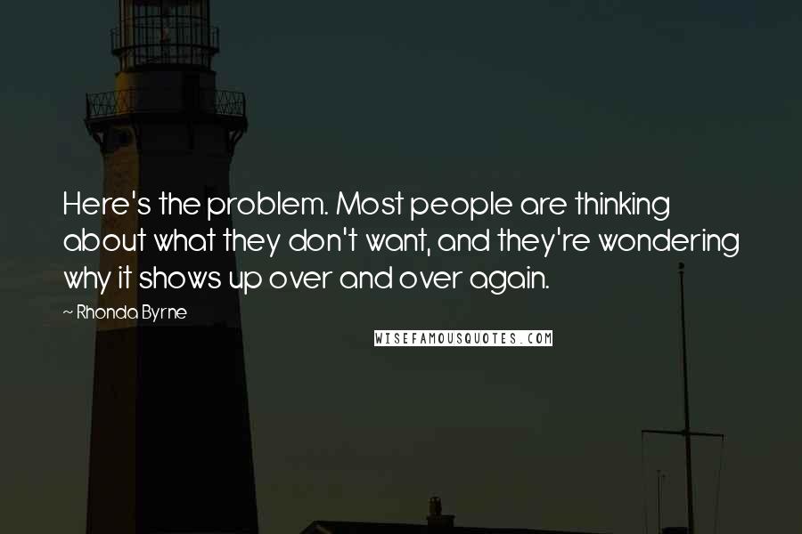 Rhonda Byrne Quotes: Here's the problem. Most people are thinking about what they don't want, and they're wondering why it shows up over and over again.