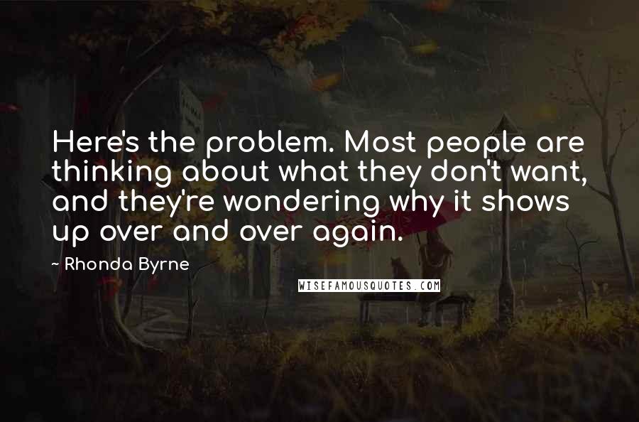 Rhonda Byrne Quotes: Here's the problem. Most people are thinking about what they don't want, and they're wondering why it shows up over and over again.