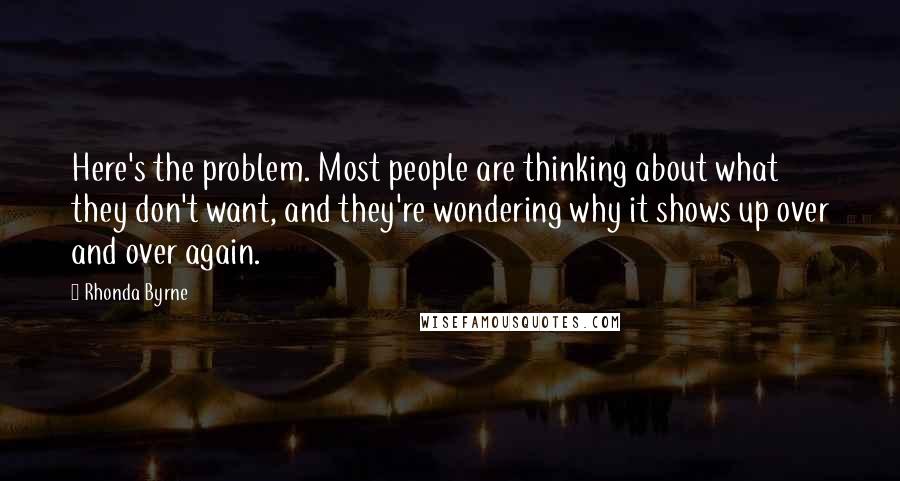 Rhonda Byrne Quotes: Here's the problem. Most people are thinking about what they don't want, and they're wondering why it shows up over and over again.