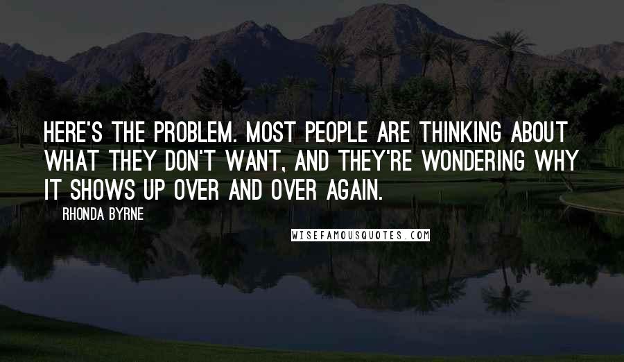 Rhonda Byrne Quotes: Here's the problem. Most people are thinking about what they don't want, and they're wondering why it shows up over and over again.