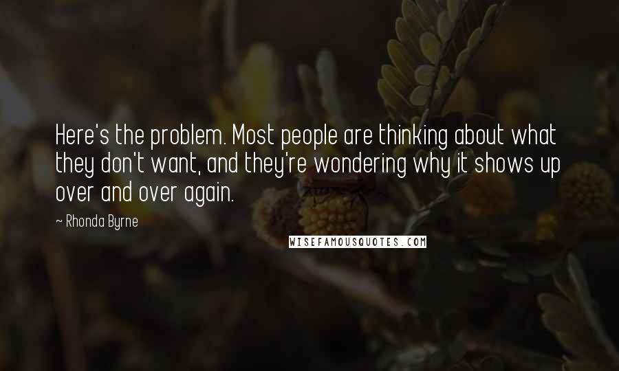Rhonda Byrne Quotes: Here's the problem. Most people are thinking about what they don't want, and they're wondering why it shows up over and over again.