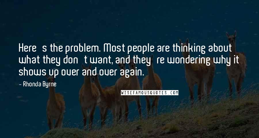 Rhonda Byrne Quotes: Here's the problem. Most people are thinking about what they don't want, and they're wondering why it shows up over and over again.