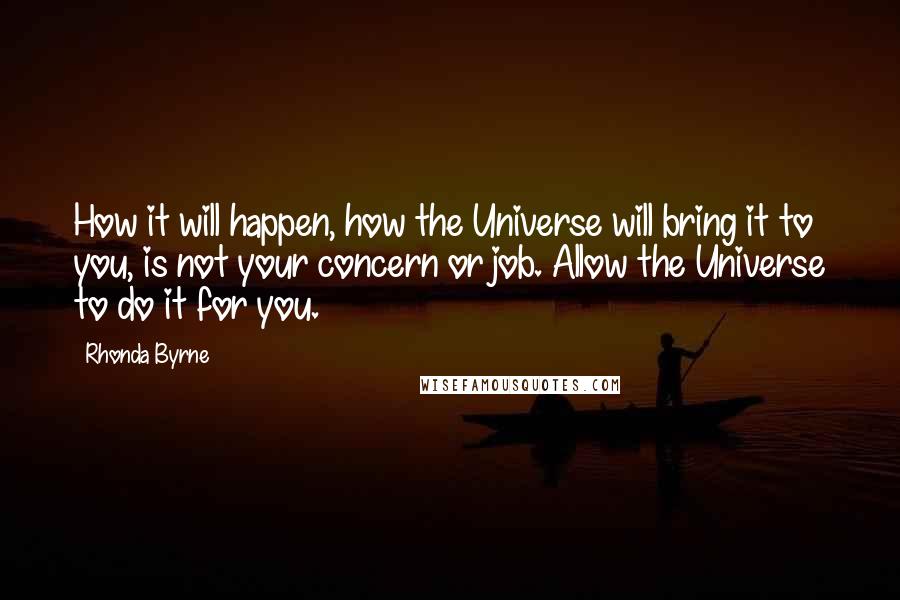 Rhonda Byrne Quotes: How it will happen, how the Universe will bring it to you, is not your concern or job. Allow the Universe to do it for you.