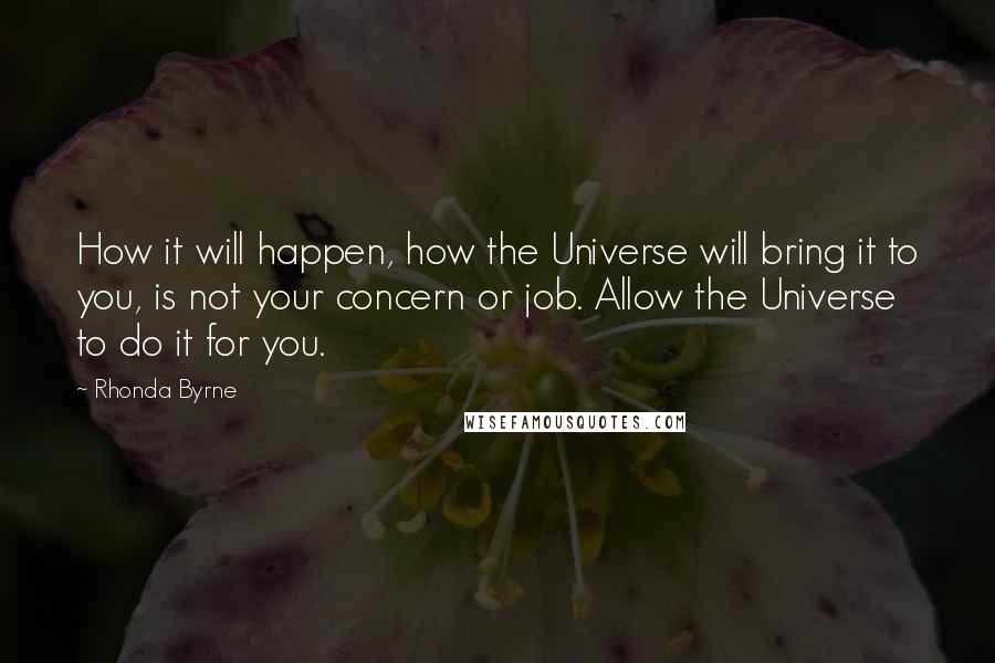 Rhonda Byrne Quotes: How it will happen, how the Universe will bring it to you, is not your concern or job. Allow the Universe to do it for you.