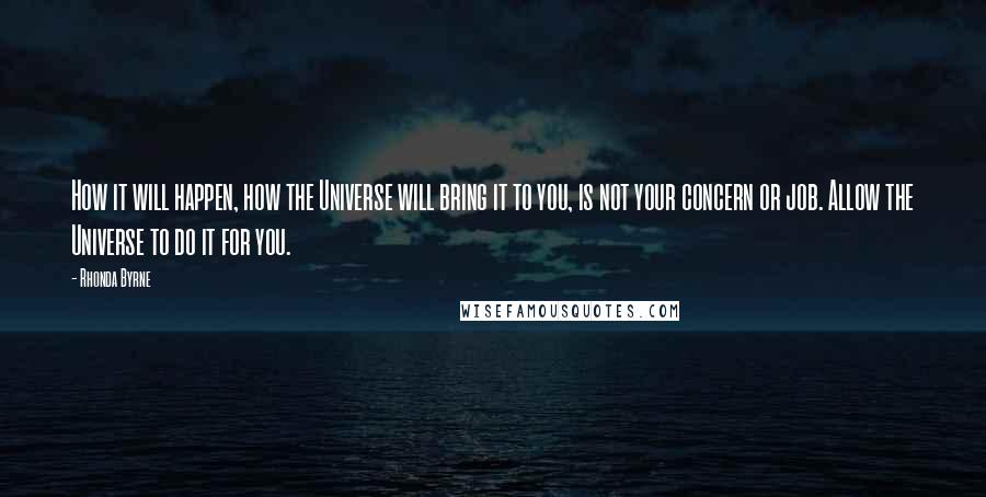 Rhonda Byrne Quotes: How it will happen, how the Universe will bring it to you, is not your concern or job. Allow the Universe to do it for you.