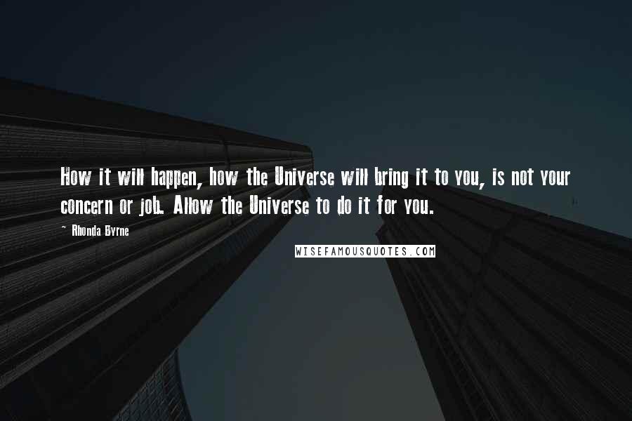 Rhonda Byrne Quotes: How it will happen, how the Universe will bring it to you, is not your concern or job. Allow the Universe to do it for you.