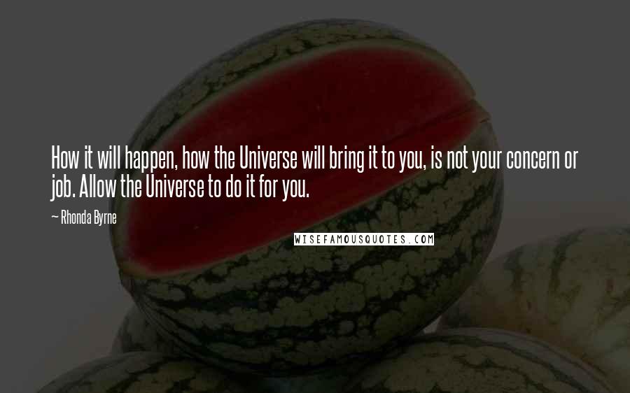 Rhonda Byrne Quotes: How it will happen, how the Universe will bring it to you, is not your concern or job. Allow the Universe to do it for you.