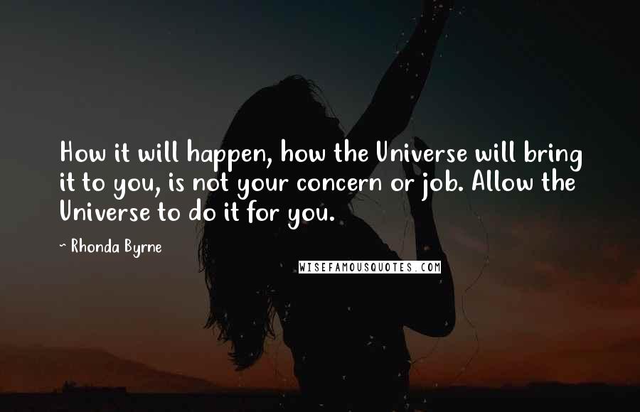 Rhonda Byrne Quotes: How it will happen, how the Universe will bring it to you, is not your concern or job. Allow the Universe to do it for you.