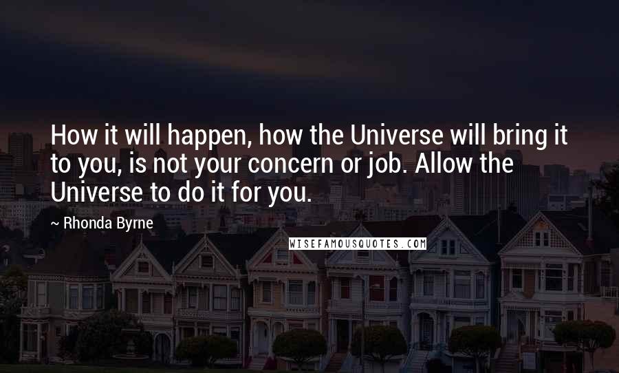 Rhonda Byrne Quotes: How it will happen, how the Universe will bring it to you, is not your concern or job. Allow the Universe to do it for you.