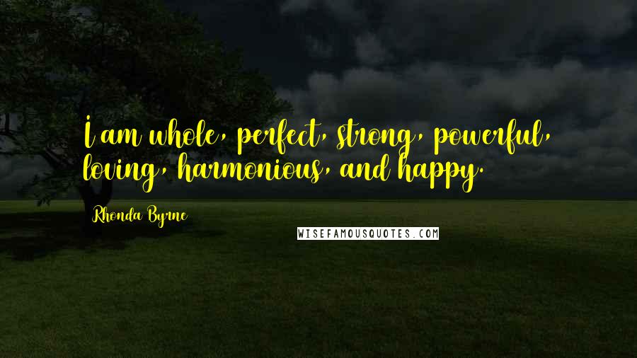Rhonda Byrne Quotes: I am whole, perfect, strong, powerful, loving, harmonious, and happy.
