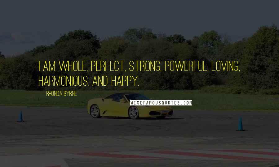 Rhonda Byrne Quotes: I am whole, perfect, strong, powerful, loving, harmonious, and happy.