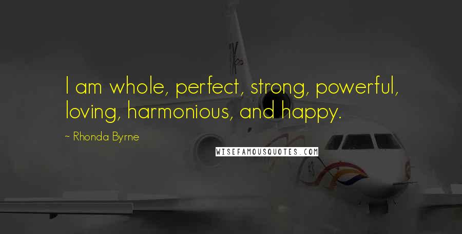 Rhonda Byrne Quotes: I am whole, perfect, strong, powerful, loving, harmonious, and happy.