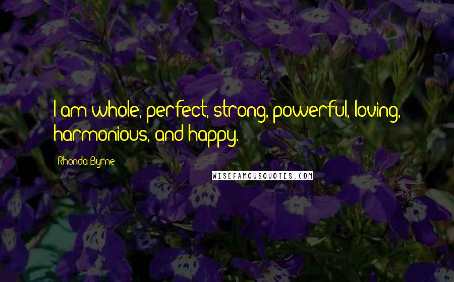 Rhonda Byrne Quotes: I am whole, perfect, strong, powerful, loving, harmonious, and happy.