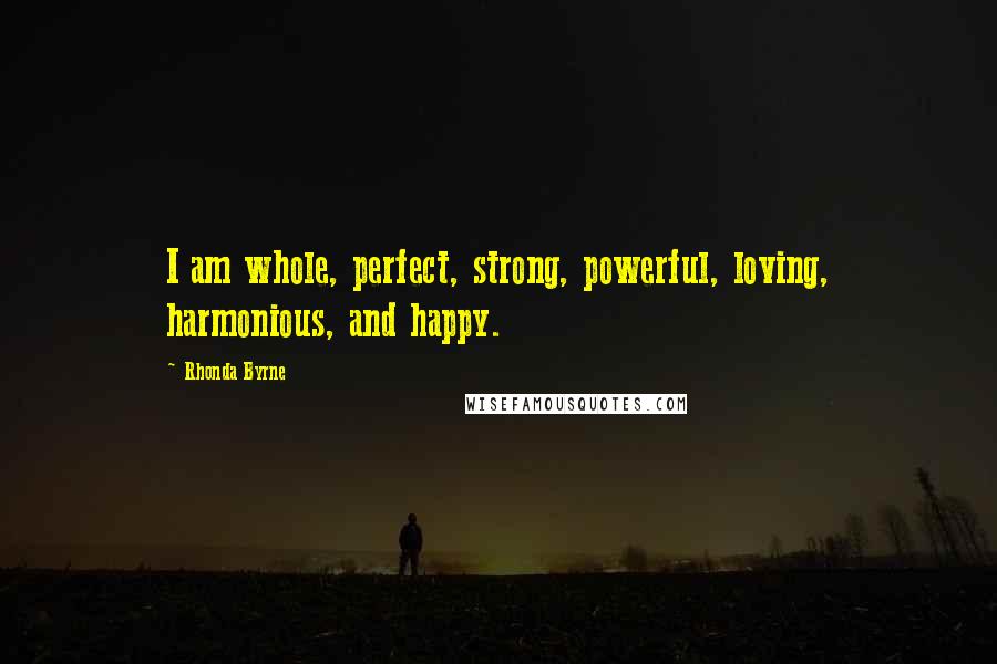 Rhonda Byrne Quotes: I am whole, perfect, strong, powerful, loving, harmonious, and happy.