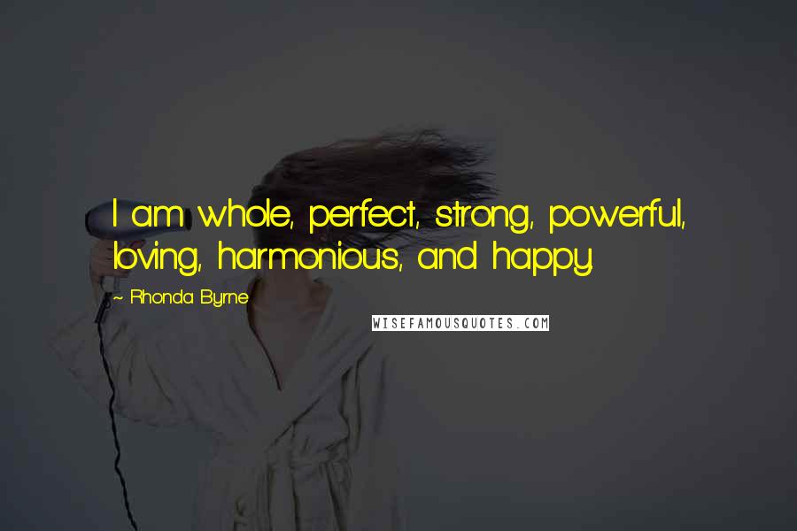 Rhonda Byrne Quotes: I am whole, perfect, strong, powerful, loving, harmonious, and happy.