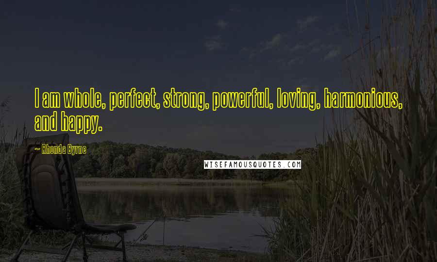 Rhonda Byrne Quotes: I am whole, perfect, strong, powerful, loving, harmonious, and happy.