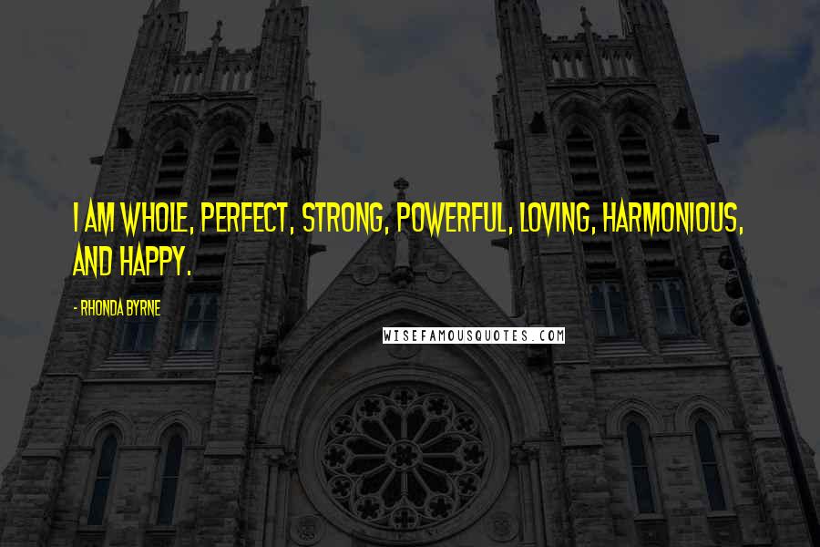 Rhonda Byrne Quotes: I am whole, perfect, strong, powerful, loving, harmonious, and happy.