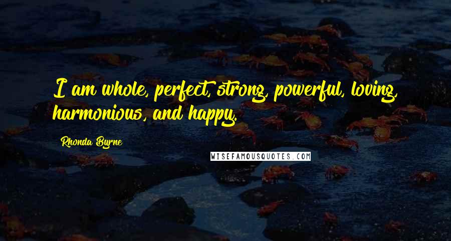 Rhonda Byrne Quotes: I am whole, perfect, strong, powerful, loving, harmonious, and happy.