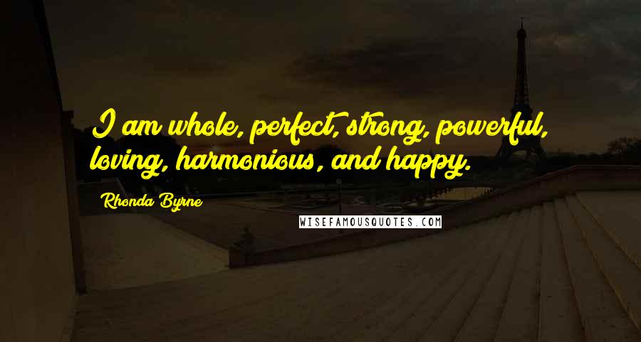 Rhonda Byrne Quotes: I am whole, perfect, strong, powerful, loving, harmonious, and happy.