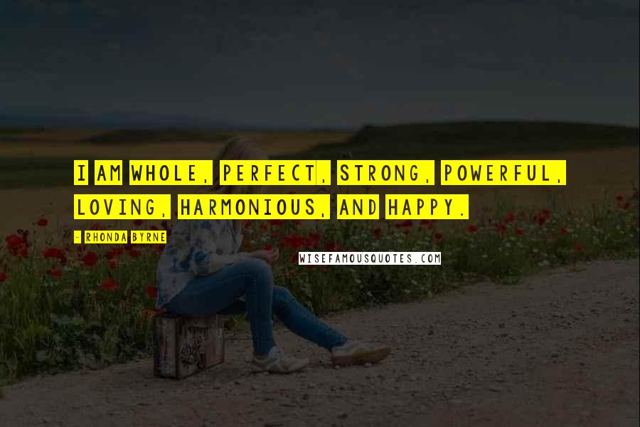 Rhonda Byrne Quotes: I am whole, perfect, strong, powerful, loving, harmonious, and happy.