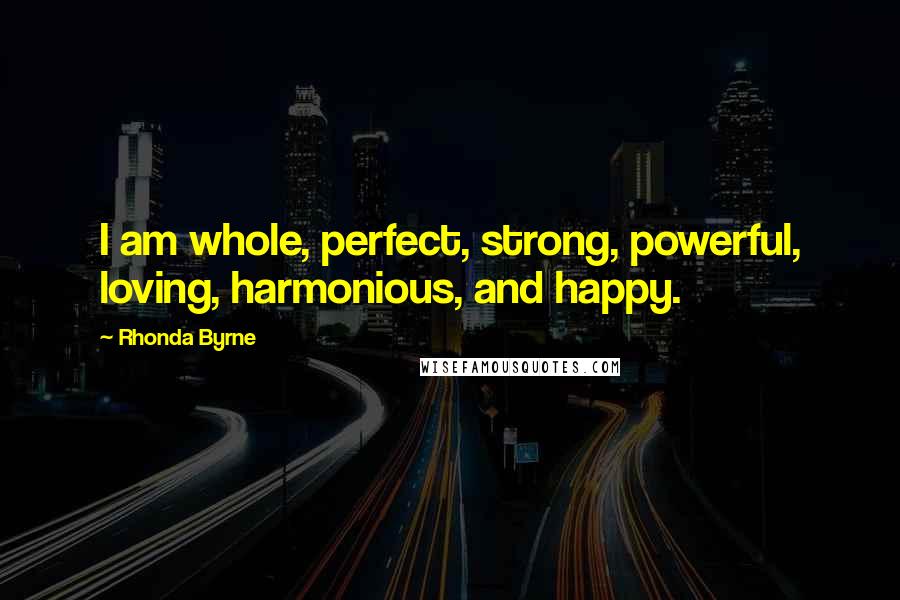 Rhonda Byrne Quotes: I am whole, perfect, strong, powerful, loving, harmonious, and happy.