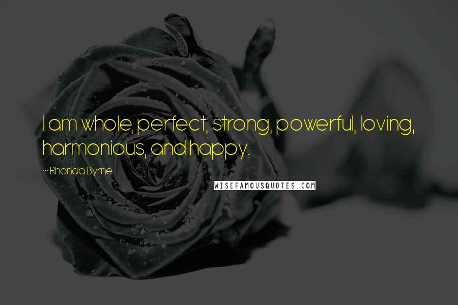 Rhonda Byrne Quotes: I am whole, perfect, strong, powerful, loving, harmonious, and happy.