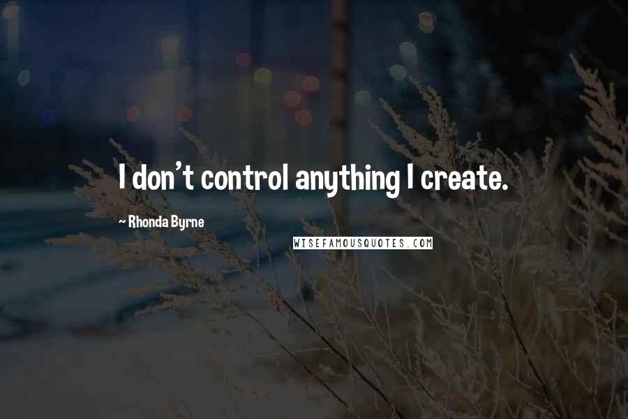 Rhonda Byrne Quotes: I don't control anything I create.